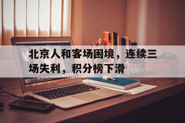 北京人和客场困境，连续三场失利，积分榜下滑