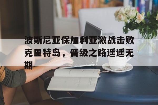 波斯尼亚保加利亚激战击败克里特岛，晋级之路遥遥无期