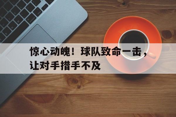 惊心动魄！球队致命一击，让对手措手不及
